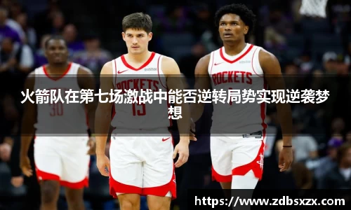 火箭队在第七场激战中能否逆转局势实现逆袭梦想